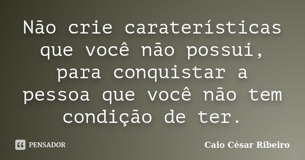 Não crie caraterísticas que você não possui, para conquistar a pessoa que você não tem condição de ter.... Frase de Caio César Ribeiro.