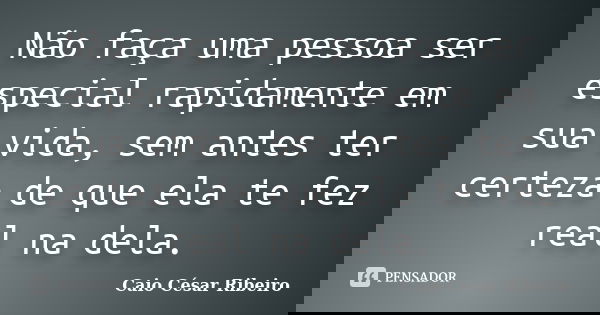 Não faça uma pessoa ser especial rapidamente em sua vida, sem antes ter certeza de que ela te fez real na dela.... Frase de Caio César Ribeiro.