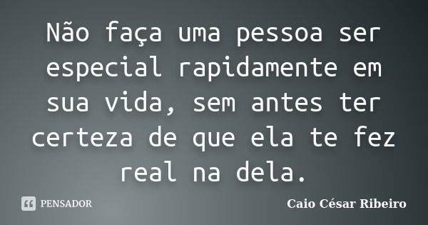 Não faça uma pessoa ser especial rapidamente em sua vida, sem antes ter certeza de que ela te fez real na dela.... Frase de Caio César Ribeiro.