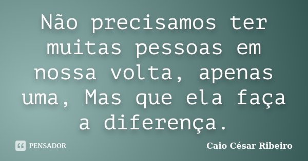 Não precisamos ter muitas pessoas em nossa volta, apenas uma, Mas que ela faça a diferença.... Frase de Caio César Ribeiro.