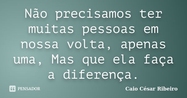 Não precisamos ter muitas pessoas em nossa volta, apenas uma, Mas que ela faça a diferença.... Frase de Caio César Ribeiro.