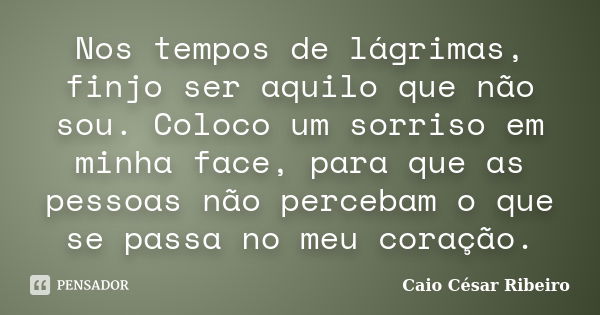 Nos tempos de lágrimas, finjo ser aquilo que não sou. Coloco um sorriso em minha face, para que as pessoas não percebam o que se passa no meu coração.... Frase de Caio César Ribeiro.