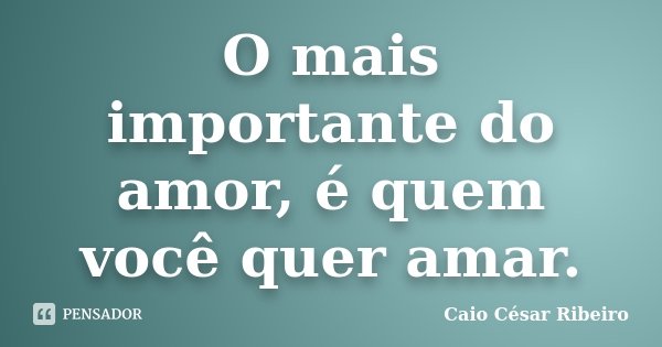 O mais importante do amor, é quem você quer amar.... Frase de Caio César Ribeiro.
