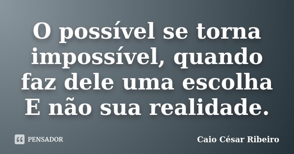 O possível se torna impossível, quando faz dele uma escolha E não sua realidade.... Frase de Caio César Ribeiro.