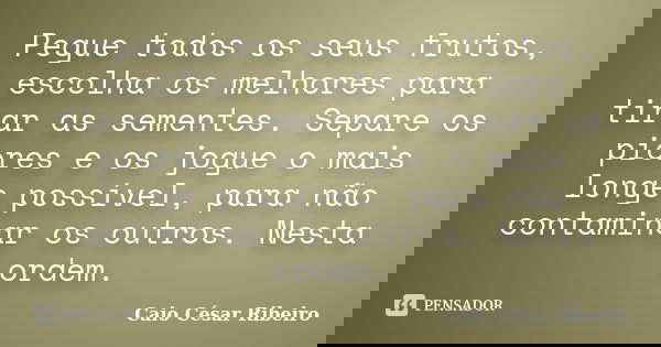 Pegue todos os seus frutos, escolha os melhores para tirar as sementes. Separe os piores e os jogue o mais longe possível, para não contaminar os outros. Nesta ... Frase de Caio César Ribeiro.