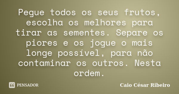 Pegue todos os seus frutos, escolha os melhores para tirar as sementes. Separe os piores e os jogue o mais longe possível, para não contaminar os outros. Nesta ... Frase de Caio César Ribeiro.