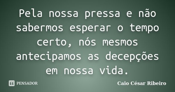 Pela nossa pressa e não sabermos esperar o tempo certo, nós mesmos antecipamos as decepções em nossa vida.... Frase de Caio César Ribeiro.
