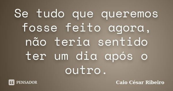 Se tudo que queremos fosse feito agora, não teria sentido ter um dia após o outro.... Frase de Caio César Ribeiro.