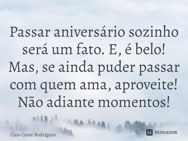 ⁠Passar aniversário sozinho será um fato. E, é belo! Mas, se ainda puder passar com quem ama, aproveite! Não adiante momentos!... Frase de Caio Cesar Rodrigues.