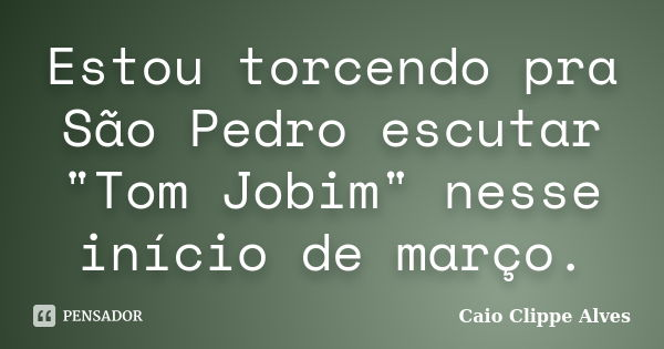 Estou torcendo pra São Pedro escutar "Tom Jobim" nesse início de março.... Frase de Caio Clippe Alves.