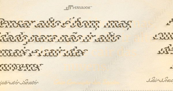 Pensar alto é bom, mas, cuidado para não ir alto demais e cair das nuvens.... Frase de Caio Conceição dos Santos.