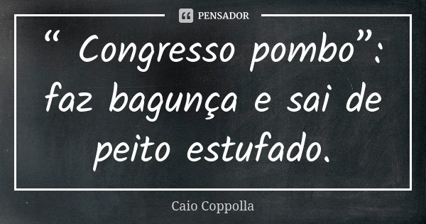 “ Congresso pombo”: faz bagunça e sai de peito estufado.... Frase de Caio Coppolla.