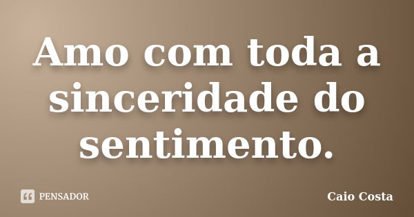 Amo com toda a sinceridade do sentimento.... Frase de Caio Costa.