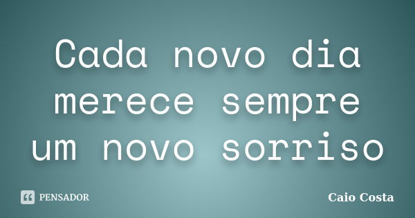 Cada novo dia merece sempre um novo sorriso... Frase de Caio Costa.