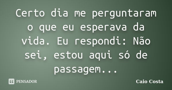 Certo dia me perguntaram o que eu esperava da vida. Eu respondi: Não sei, estou aqui só de passagem...... Frase de Caio Costa.