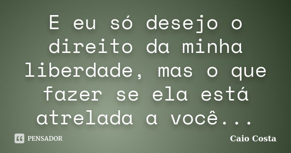 E eu só desejo o direito da minha liberdade, mas o que fazer se ela está atrelada a você...... Frase de Caio Costa.