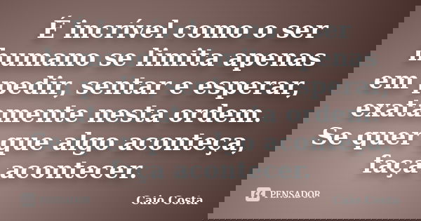 É incrível como o ser humano se limita apenas em pedir, sentar e esperar, exatamente nesta ordem. Se quer que algo aconteça, faça acontecer.... Frase de Caio Costa.
