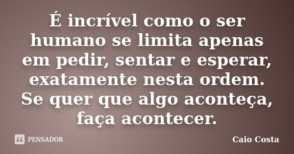 É incrível como o ser humano se limita apenas em pedir, sentar e esperar, exatamente nesta ordem. Se quer que algo aconteça, faça acontecer.... Frase de Caio Costa.