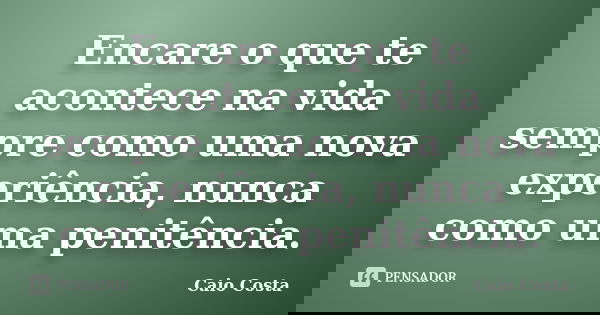 Encare o que te acontece na vida sempre como uma nova experiência, nunca como uma penitência.... Frase de Caio Costa.