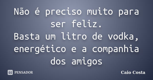 Não é preciso muito para ser feliz. Basta um litro de vodka, energético e a companhia dos amigos... Frase de Caio Costa.