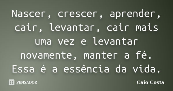 Nascer, crescer, aprender, cair, levantar, cair mais uma vez e levantar novamente, manter a fé. Essa é a essência da vida.... Frase de Caio Costa.