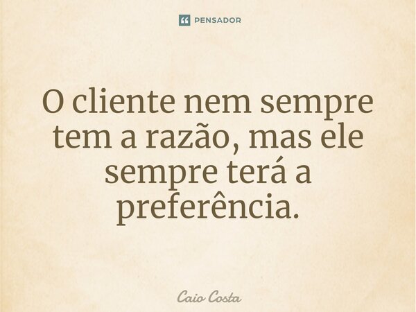 ⁠O cliente nem sempre tem a razão, mas ele sempre terá a preferência.... Frase de Caio Costa.