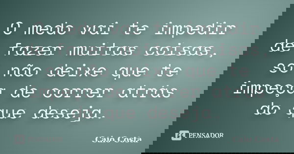 O medo vai te impedir de fazer muitas coisas, só não deixe que te impeça de correr atrás do que deseja.... Frase de Caio Costa.