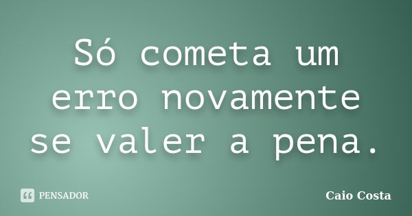 Só cometa um erro novamente se valer a pena.... Frase de Caio Costa.