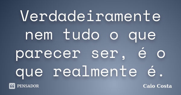 Verdadeiramente nem tudo o que parecer ser, é o que realmente é.... Frase de Caio Costa.