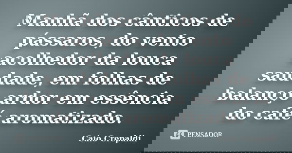 Manhã dos cânticos de pássaros, do vento acolhedor da louca saudade, em folhas de balanço ardor em essência do café aromatizado.... Frase de Caio Crepaldi.