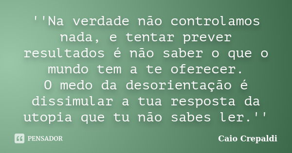 ''Na verdade não controlamos nada, e tentar prever resultados é não saber o que o mundo tem a te oferecer. O medo da desorientação é dissimular a tua resposta d... Frase de Caio Crepaldi.