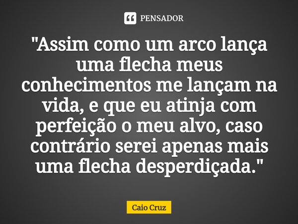 ⁠"Assim como um arco lança uma flecha meus conhecimentos me lançam na vida, e que eu atinja com perfeição o meu alvo, caso contrário serei apenas mais uma ... Frase de Caio Cruz.