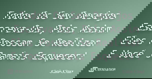 Todos Os Seu Desejos Escreva-Os, Pois Assim Eles Possam Se Realizar E Você Jamais Esquecer!... Frase de Caio Cruz.