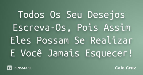 Todos Os Seu Desejos Escreva-Os, Pois Assim Eles Possam Se Realizar E Você Jamais Esquecer!... Frase de Caio Cruz.