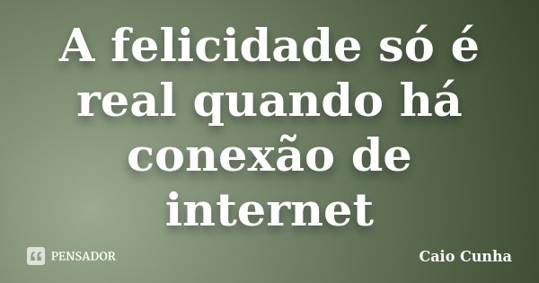A felicidade só é real quando há conexão de internet... Frase de Caio Cunha.