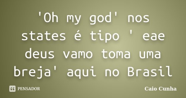 'Oh my god' nos states é tipo ' eae deus vamo toma uma breja' aqui no Brasil... Frase de Caio Cunha.