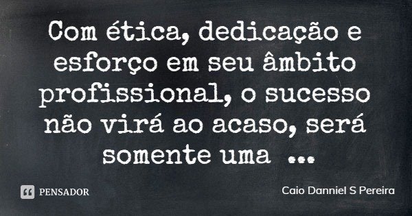 Com ética, dedicação e esforço em seu âmbito profissional, o sucesso não virá ao acaso, será somente uma consequência.... Frase de Caio Danniel S Pereira.