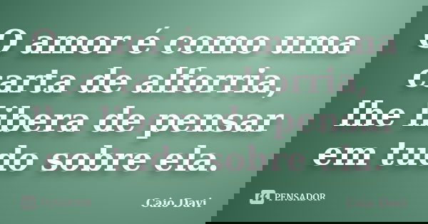 O amor é como uma carta de alforria, lhe libera de pensar em tudo sobre ela.... Frase de Caio Davi.
