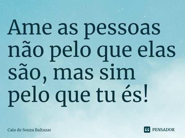 Ame as pessoas não pelo que elas são, mas sim pelo que tu és!... Frase de Caio de Souza Baltazar.