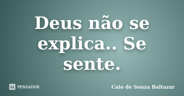 Deus não se explica.. Se sente.... Frase de caio de souza baltazar.