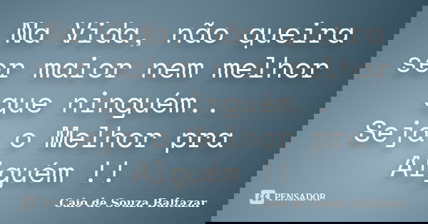Na Vida, não queira ser maior nem melhor que ninguém.. Seja o Melhor pra Alguém !!... Frase de Caio de Souza Baltazar.