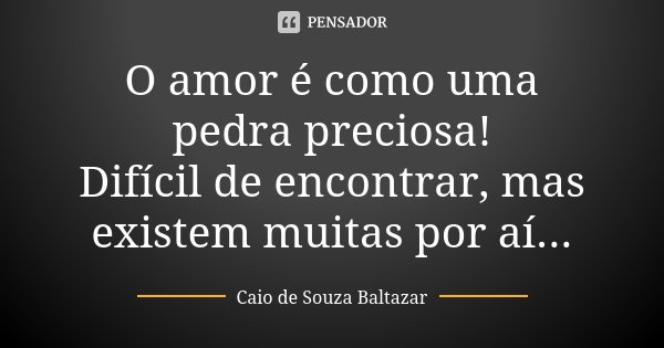 O amor é como uma pedra preciosa! Difícil de encontrar, mas existem muitas por aí...... Frase de Caio de Souza Baltazar.