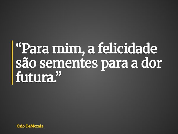 ⁠“Para mim, a felicidade são sementes para a dor futura.”... Frase de Caio DeMorais.