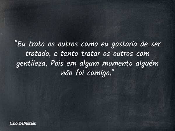 "Eu trato os outros como eu gostaria de ser tratado, e tento tratar os outros com gentileza. Pois em algum momento alguém não foi comigo."... Frase de Caio DeMorais.