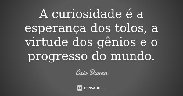 A curiosidade é a esperança dos tolos, a virtude dos gênios e o progresso do mundo.... Frase de Caio Duran.