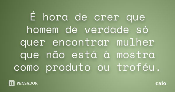 É hora de crer que homem de verdade só quer encontrar mulher que não está à mostra como produto ou troféu.... Frase de caio.