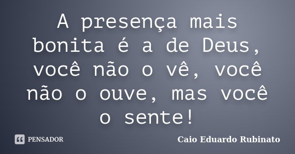 A presença mais bonita é a de Deus, você não o vê, você não o ouve, mas você o sente!... Frase de Caio Eduardo Rubinato.