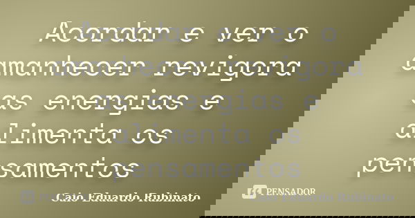 Acordar e ver o amanhecer revigora as energias e alimenta os pensamentos... Frase de Caio Eduardo Rubinato.
