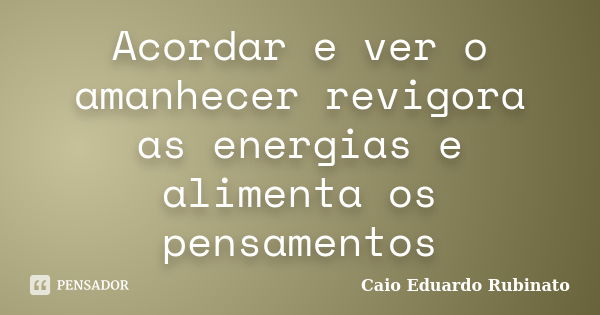 Acordar e ver o amanhecer revigora as energias e alimenta os pensamentos... Frase de Caio Eduardo Rubinato.