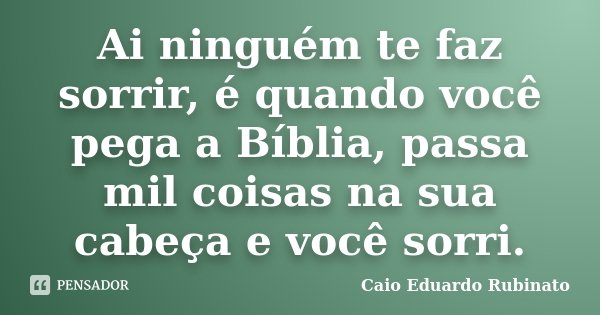 Ai ninguém te faz sorrir, é quando você pega a Bíblia, passa mil coisas na sua cabeça e você sorri.... Frase de Caio Eduardo Rubinato.